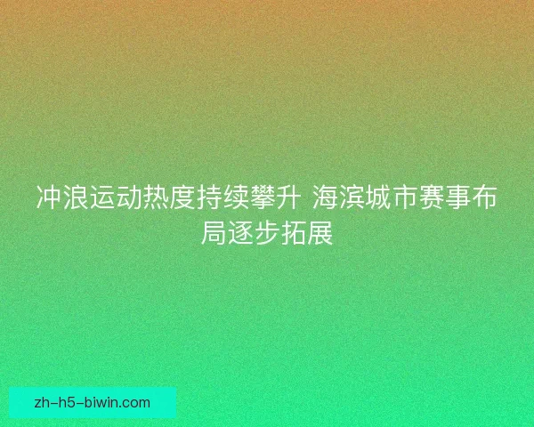 冲浪运动热度持续攀升 海滨城市赛事布局逐步拓展